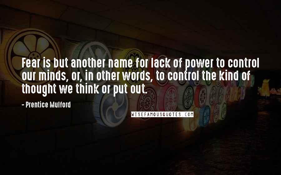 Prentice Mulford quotes: Fear is but another name for lack of power to control our minds, or, in other words, to control the kind of thought we think or put out.