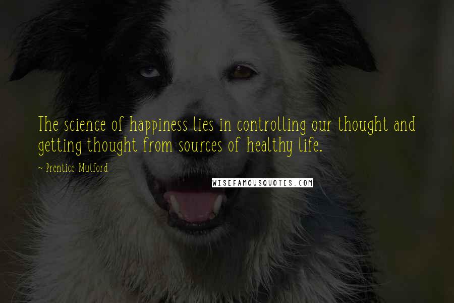 Prentice Mulford quotes: The science of happiness lies in controlling our thought and getting thought from sources of healthy life.