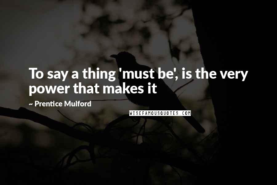 Prentice Mulford quotes: To say a thing 'must be', is the very power that makes it