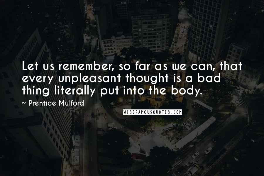 Prentice Mulford quotes: Let us remember, so far as we can, that every unpleasant thought is a bad thing literally put into the body.