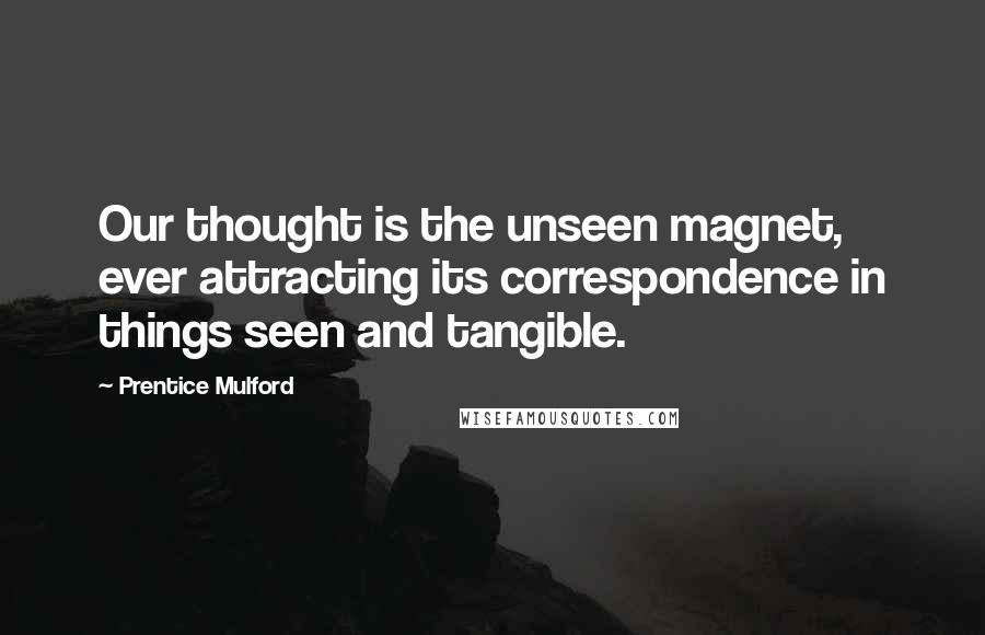 Prentice Mulford quotes: Our thought is the unseen magnet, ever attracting its correspondence in things seen and tangible.