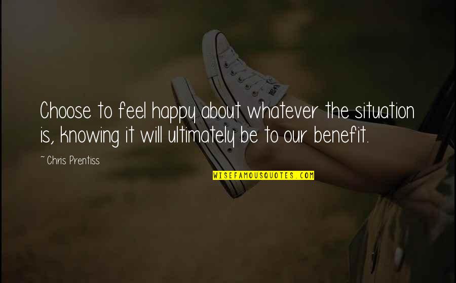 Prentiss Quotes By Chris Prentiss: Choose to feel happy about whatever the situation