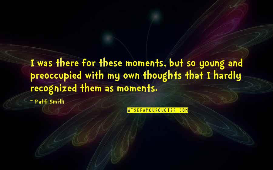 Preoccupied Thoughts Quotes By Patti Smith: I was there for these moments, but so
