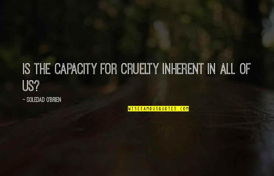 Prep School Students Quotes By Soledad O'Brien: Is the capacity for cruelty inherent in all