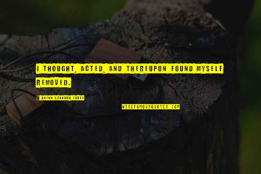 Prepar Tumok Quotes By Anton Szandor LaVey: I thought, acted, and thereupon found myself removed. Prepar Tumok Quotes By Anton Szandor LaVey: I thought, acted, and thereupon found myself removed.