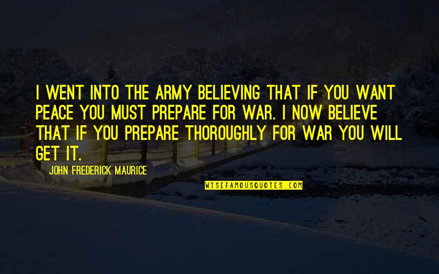 Prepare For War Quotes By John Frederick Maurice: I went into the Army believing that if Prepare For War Quotes By John Frederick Maurice: I went into the Army believing that if