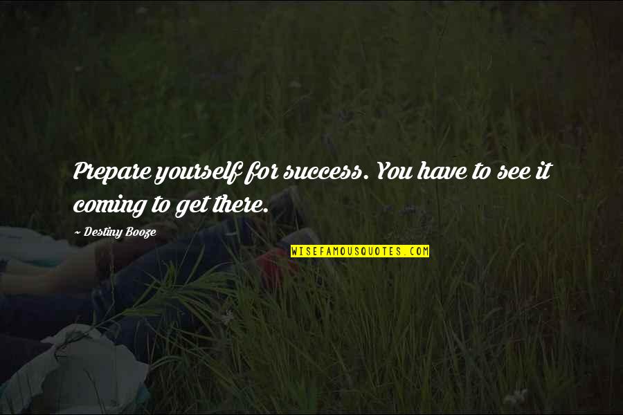 Prepare For You Quotes By Destiny Booze: Prepare yourself for success. You have to see