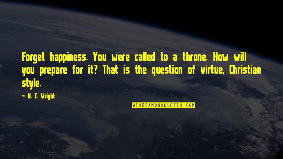 Prepare For You Quotes By N. T. Wright: Forget happiness. You were called to a throne. Prepare For You Quotes By N. T. Wright: Forget happiness. You were called to a throne.