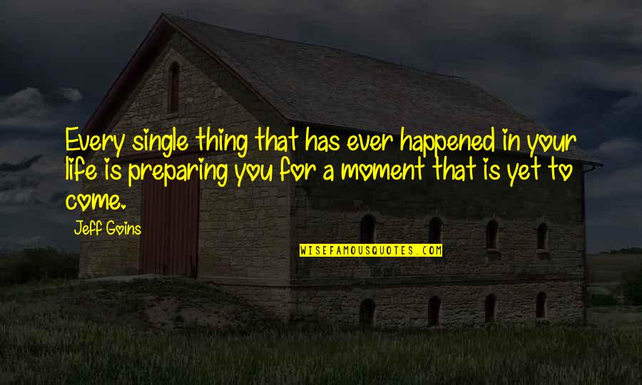Preparing For Life Quotes By Jeff Goins: Every single thing that has ever happened in Preparing For Life Quotes By Jeff Goins: Every single thing that has ever happened in