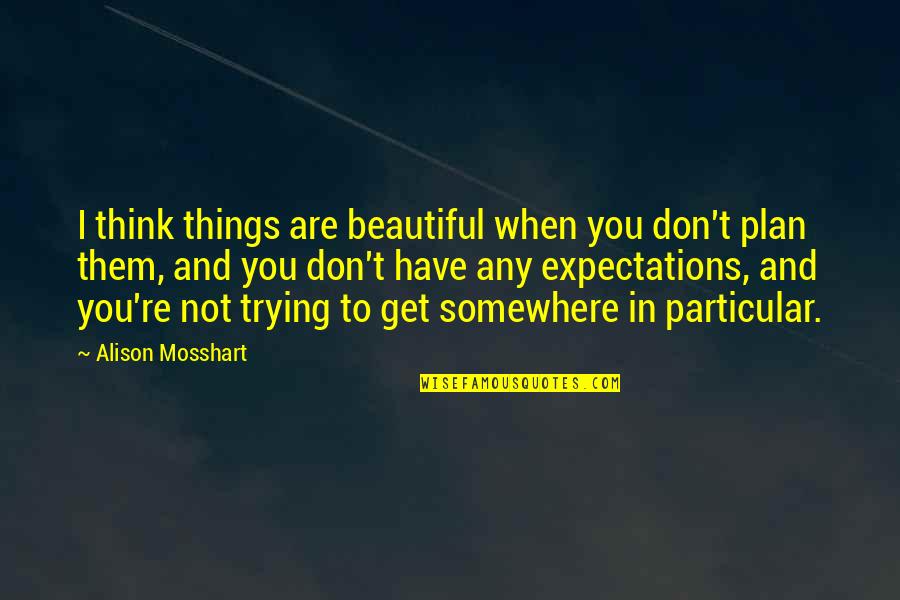 Preponderated Quotes By Alison Mosshart: I think things are beautiful when you don't Preponderated Quotes By Alison Mosshart: I think things are beautiful when you don't