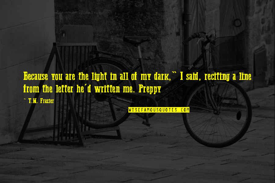 Preppy Quotes By T.M. Frazier: Because you are the light in all of Preppy Quotes By T.M. Frazier: Because you are the light in all of