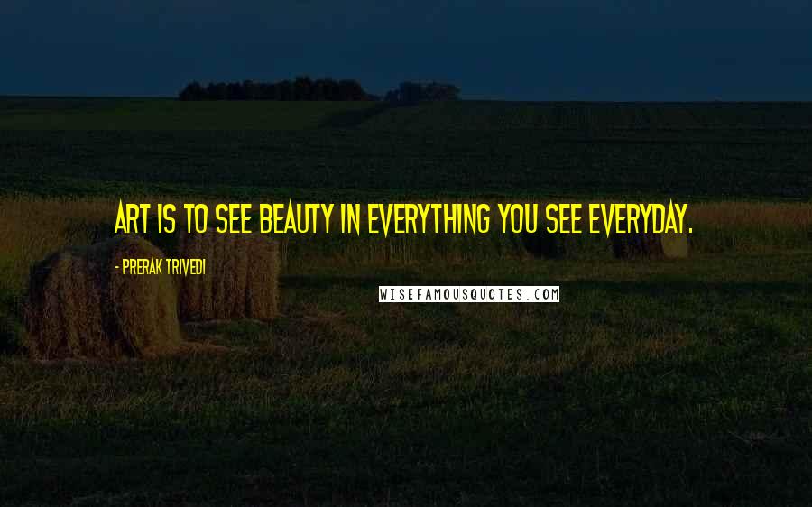Prerak Trivedi quotes: Art is to see beauty in everything you see everyday.