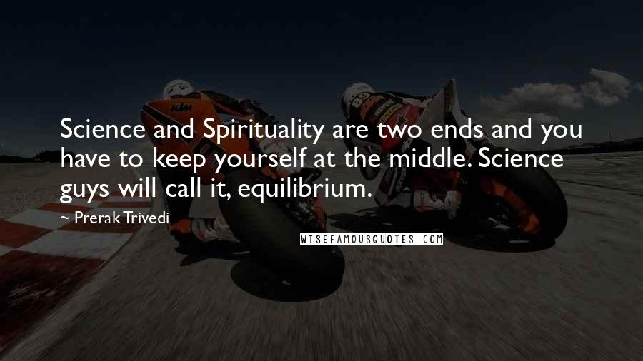 Prerak Trivedi quotes: Science and Spirituality are two ends and you have to keep yourself at the middle. Science guys will call it, equilibrium.