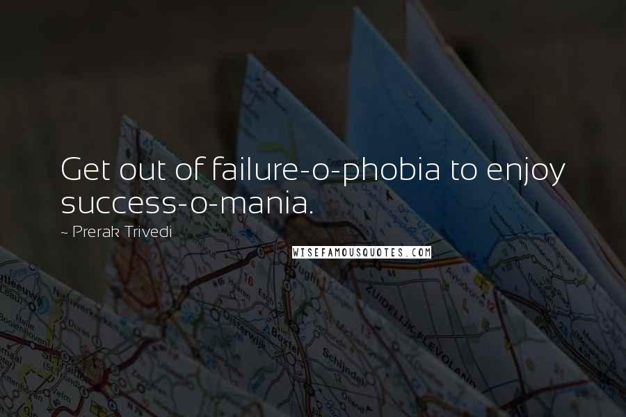 Prerak Trivedi quotes: Get out of failure-o-phobia to enjoy success-o-mania.