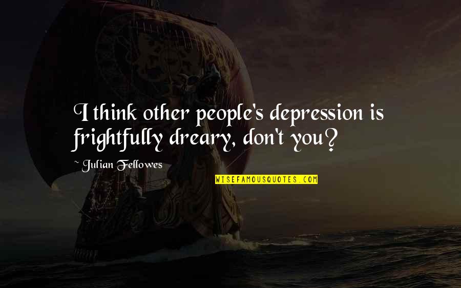 Preread Quotes By Julian Fellowes: I think other people's depression is frightfully dreary,