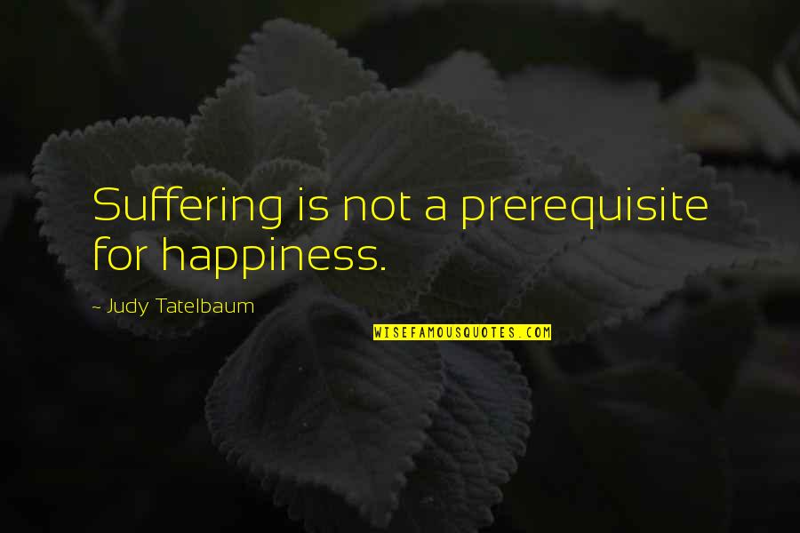 Prerequisites Quotes By Judy Tatelbaum: Suffering is not a prerequisite for happiness.