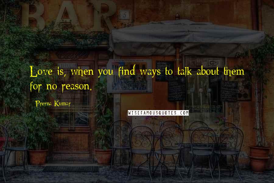 Prerna Kumar quotes: Love is, when you find ways to talk about them for no reason.