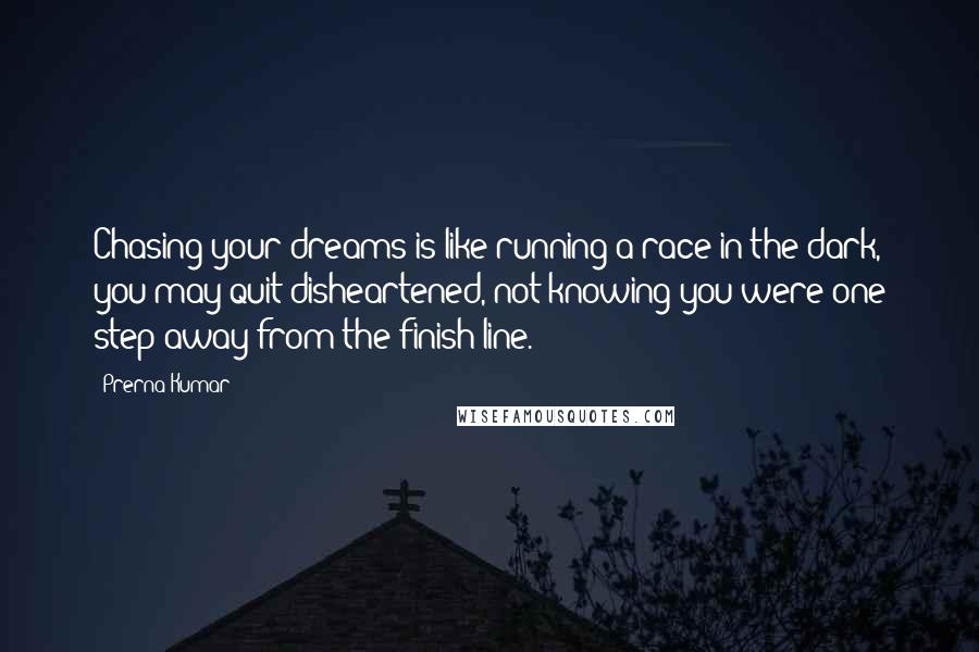 Prerna Kumar quotes: Chasing your dreams is like running a race in the dark, you may quit disheartened, not knowing you were one step away from the finish line.