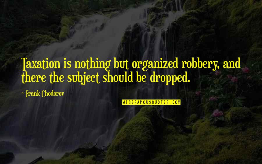 Prerogative Powers Quotes By Frank Chodorov: Taxation is nothing but organized robbery, and there
