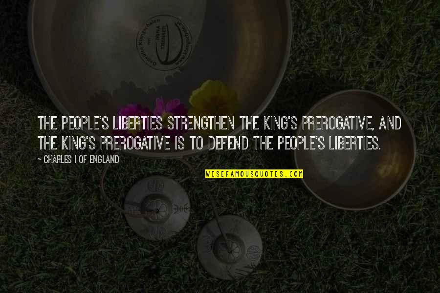 Prerogative Vs Prerogative Quotes By Charles I Of England: The people's liberties strengthen the king's prerogative, and Prerogative Vs Prerogative Quotes By Charles I Of England: The people's liberties strengthen the king's prerogative, and