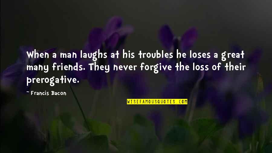 Prerogative Vs Prerogative Quotes By Francis Bacon: When a man laughs at his troubles he Prerogative Vs Prerogative Quotes By Francis Bacon: When a man laughs at his troubles he