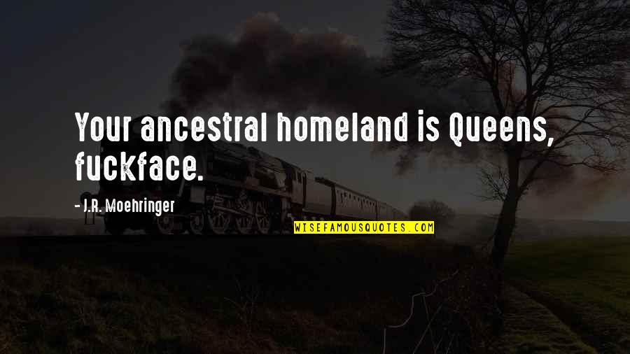 Pres Nelson Quotes By J.R. Moehringer: Your ancestral homeland is Queens, fuckface. Pres Nelson Quotes By J.R. Moehringer: Your ancestral homeland is Queens, fuckface.
