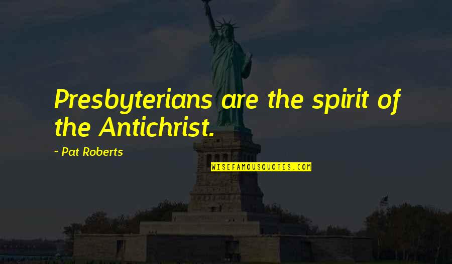 Presbyterians Quotes By Pat Roberts: Presbyterians are the spirit of the Antichrist.