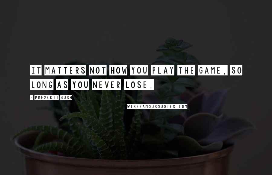 Prescott Bush quotes: It matters not how you play the game, So long as you never lose.