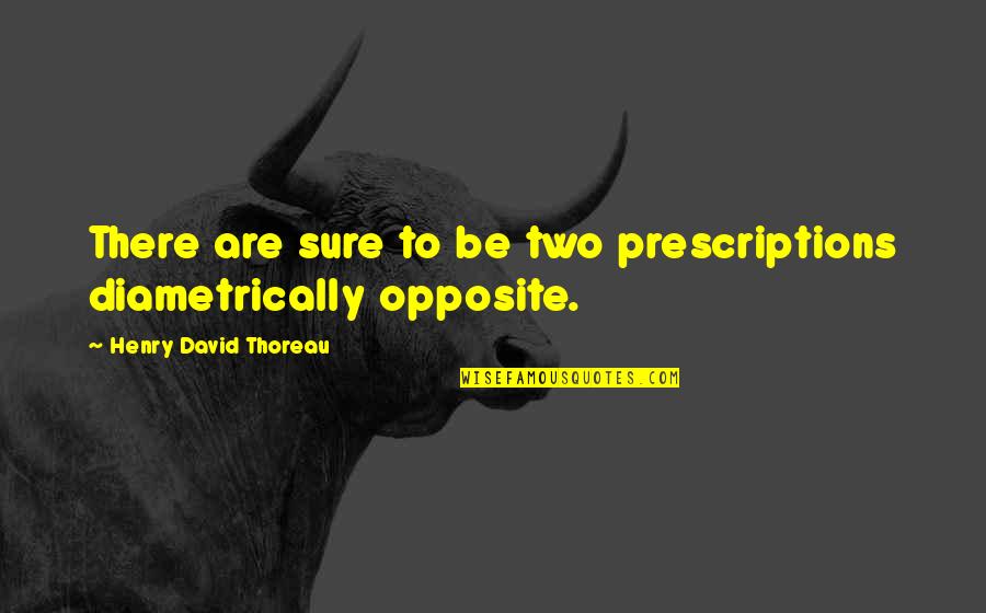 Prescriptions Quotes By Henry David Thoreau: There are sure to be two prescriptions diametrically