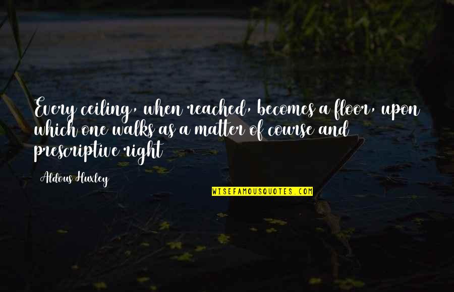 Prescriptive Quotes By Aldous Huxley: Every ceiling, when reached, becomes a floor, upon