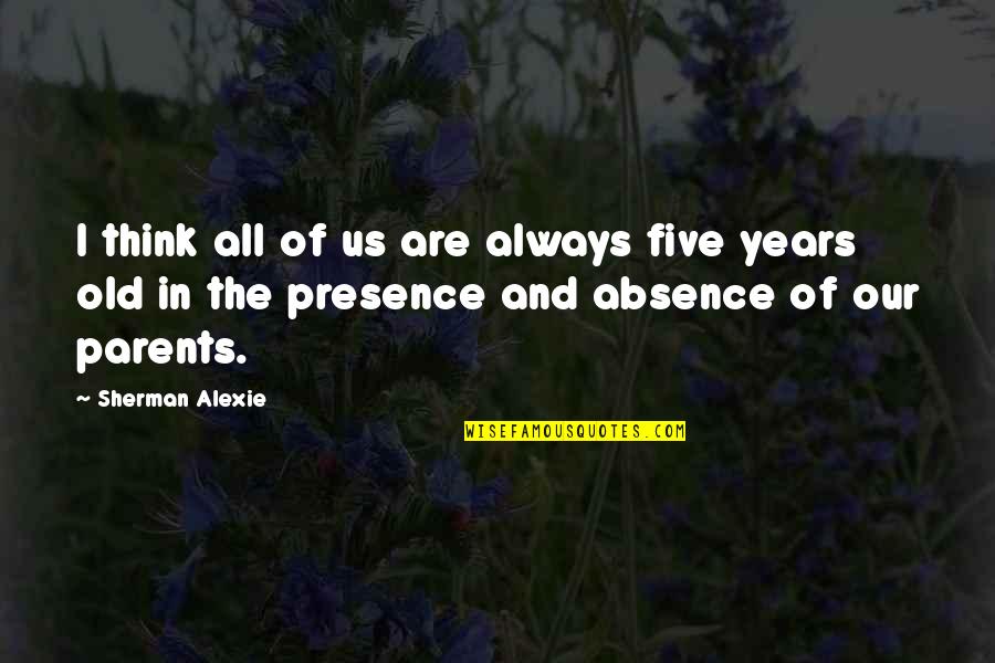 Presence And Absence Quotes By Sherman Alexie: I think all of us are always five