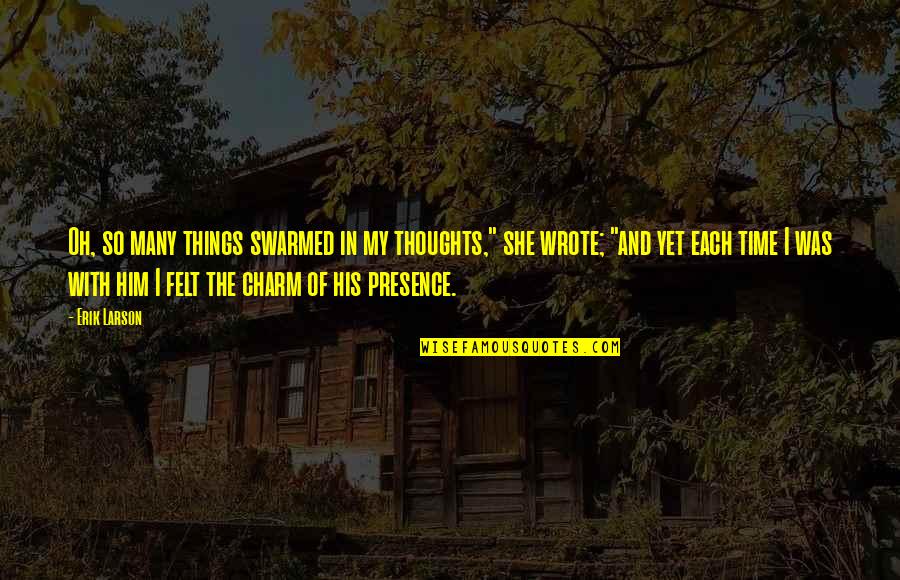 Presence Felt Quotes By Erik Larson: Oh, so many things swarmed in my thoughts," Presence Felt Quotes By Erik Larson: Oh, so many things swarmed in my thoughts,"
