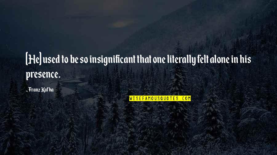 Presence Felt Quotes By Franz Kafka: [He] used to be so insignificant that one