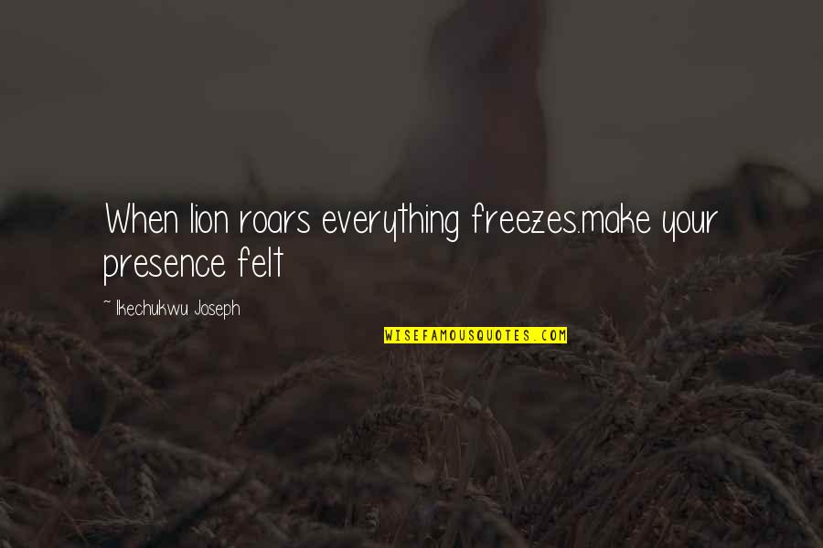 Presence Felt Quotes By Ikechukwu Joseph: When lion roars everything freezes.make your presence felt