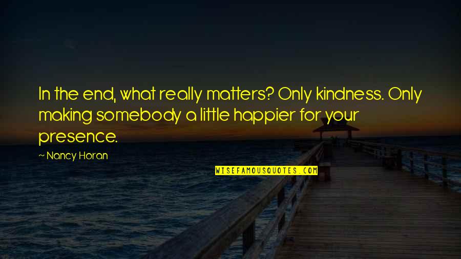 Presence Matters Quotes By Nancy Horan: In the end, what really matters? Only kindness.