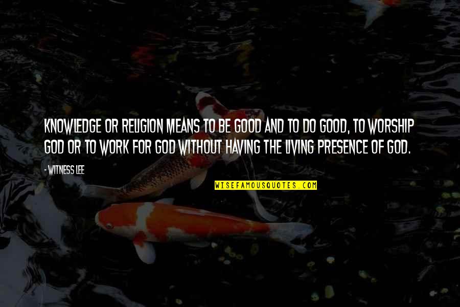 Presence Of God Quotes By Witness Lee: Knowledge or religion means to be good and