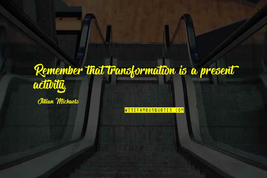 Present A Quotes By Jillian Michaels: Remember that transformation is a present activity.