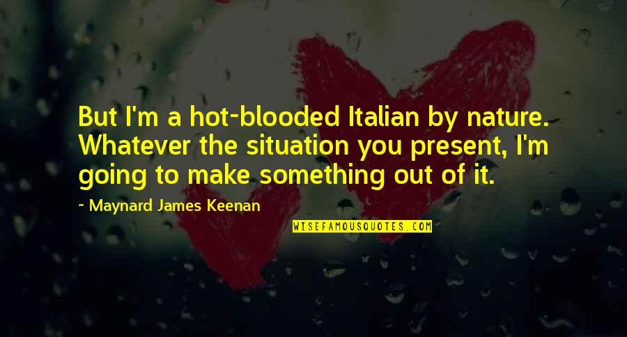 Present A Quotes By Maynard James Keenan: But I'm a hot-blooded Italian by nature. Whatever