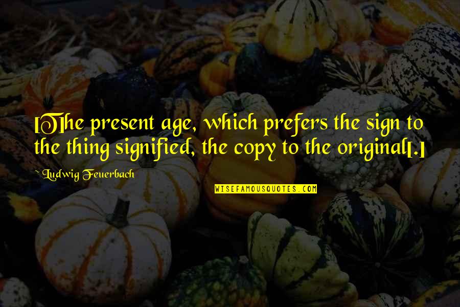 Present Ever Quotes By Ludwig Feuerbach: [T]he present age, which prefers the sign to