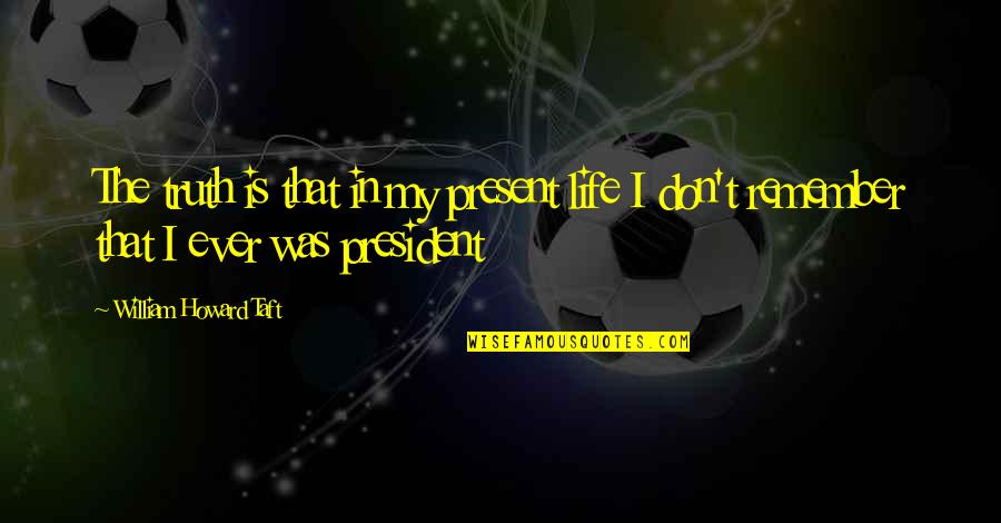 Present Ever Quotes By William Howard Taft: The truth is that in my present life