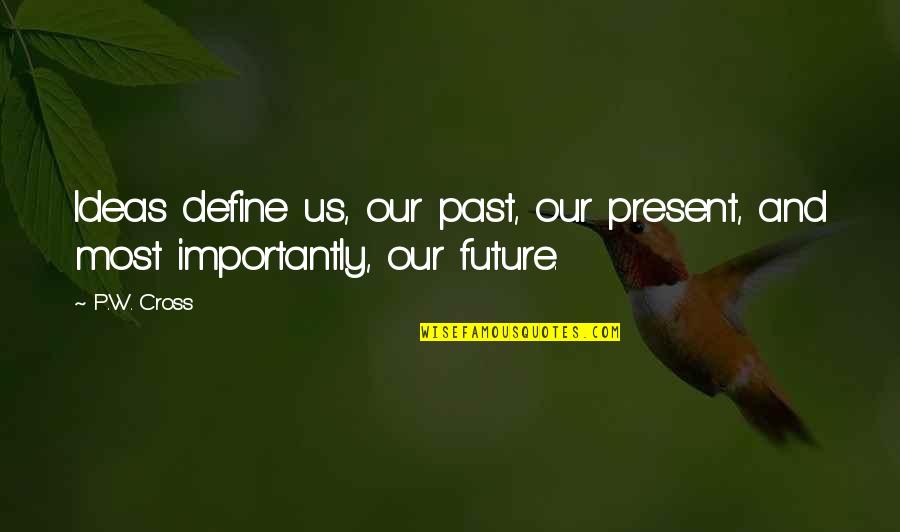 Present Future And Past Quotes By P.W. Cross: Ideas define us, our past, our present, and