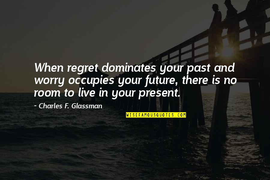 Present In The Moment Quote Quotes By Charles F. Glassman: When regret dominates your past and worry occupies