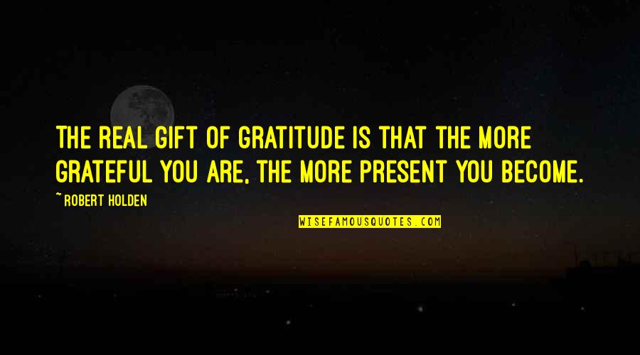 Present Is A Gift Quotes By Robert Holden: The real gift of gratitude is that the