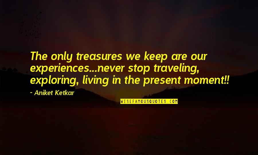 Present Moment Living Quotes By Aniket Ketkar: The only treasures we keep are our experiences...never