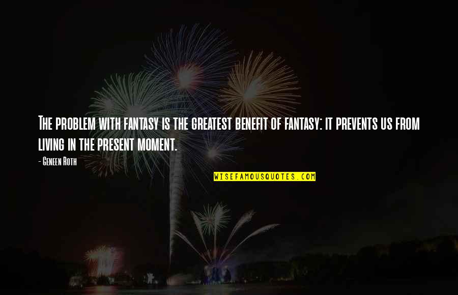 Present Moment Living Quotes By Geneen Roth: The problem with fantasy is the greatest benefit