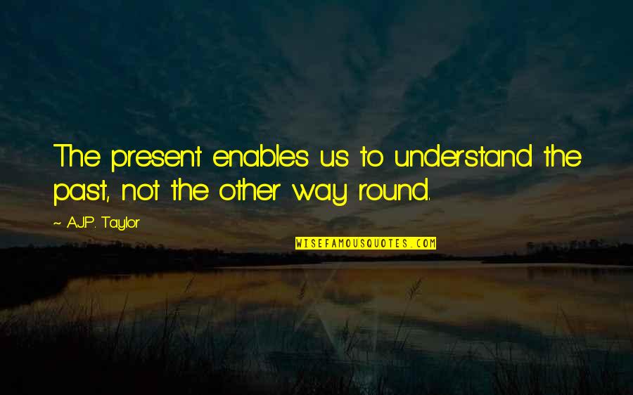 Present Not Past Quotes By A.J.P. Taylor: The present enables us to understand the past,