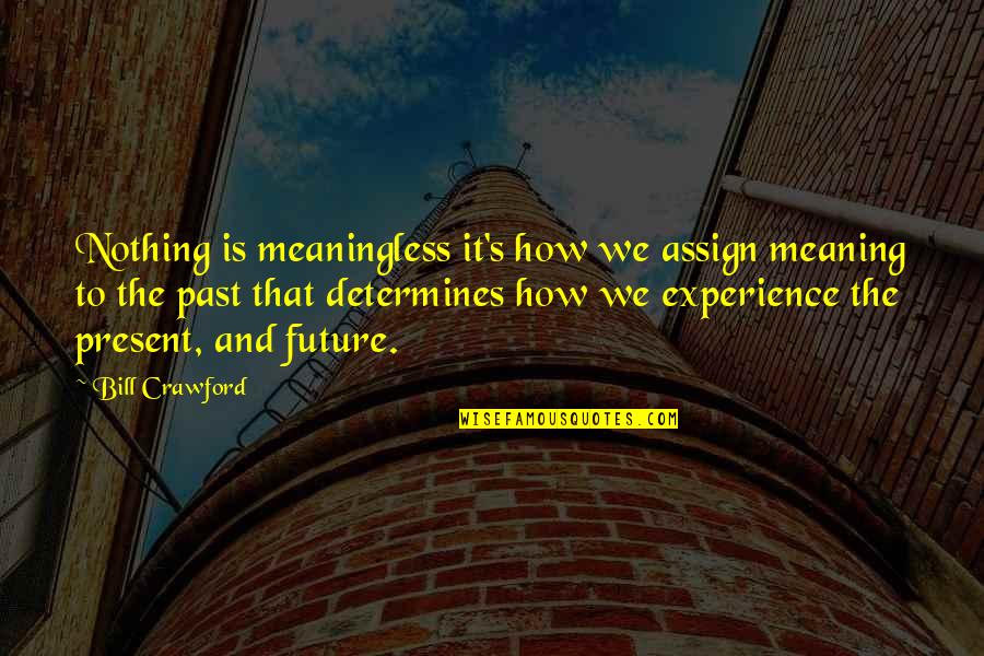 Present Past And Future Quotes By Bill Crawford: Nothing is meaningless it's how we assign meaning Present Past And Future Quotes By Bill Crawford: Nothing is meaningless it's how we assign meaning