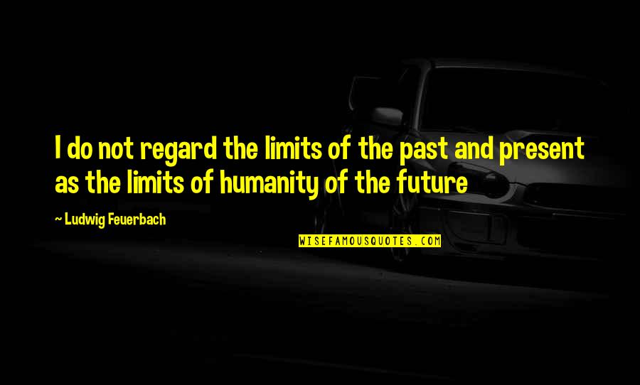Present Past And Future Quotes By Ludwig Feuerbach: I do not regard the limits of the