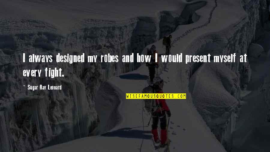Present-sayings And Quotes By Sugar Ray Leonard: I always designed my robes and how I Present-sayings And Quotes By Sugar Ray Leonard: I always designed my robes and how I