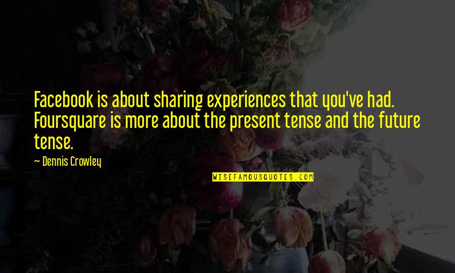 Present Tense Quotes By Dennis Crowley: Facebook is about sharing experiences that you've had.
